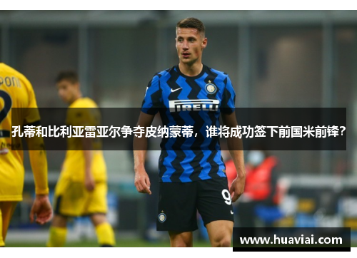 孔蒂和比利亚雷亚尔争夺皮纳蒙蒂，谁将成功签下前国米前锋？